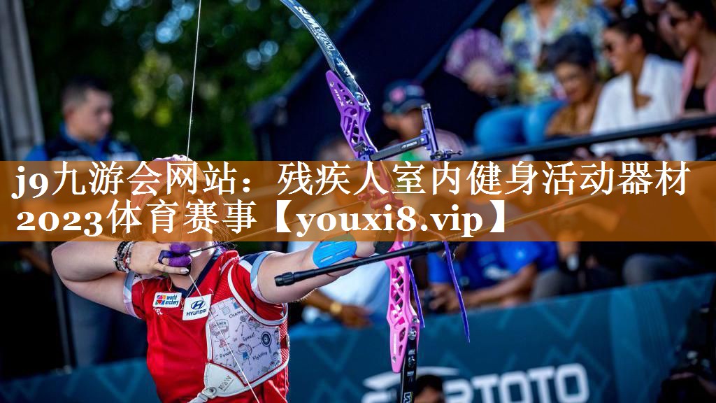 j9九游会网站：残疾人室内健身活动器材2023体育赛事