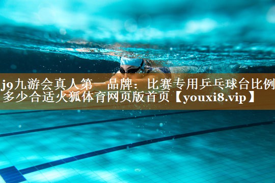 j9九游会真人第一品牌：比赛专用乒乓球台比例多少合适火狐体育网页版首页