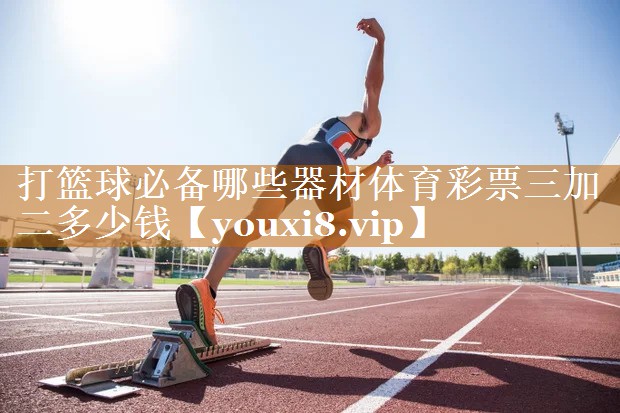 打篮球必备哪些器材体育彩票三加二多少钱