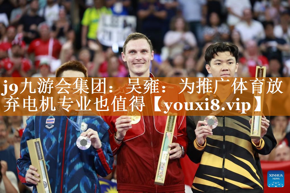 j9九游会集团：吴雍：为推广体育放弃电机专业也值得