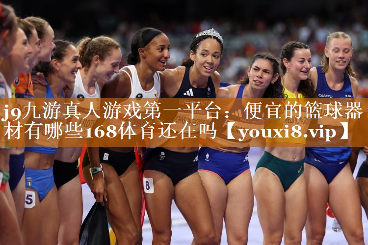j9九游真人游戏第一平台：便宜的篮球器材有哪些168体育还在吗