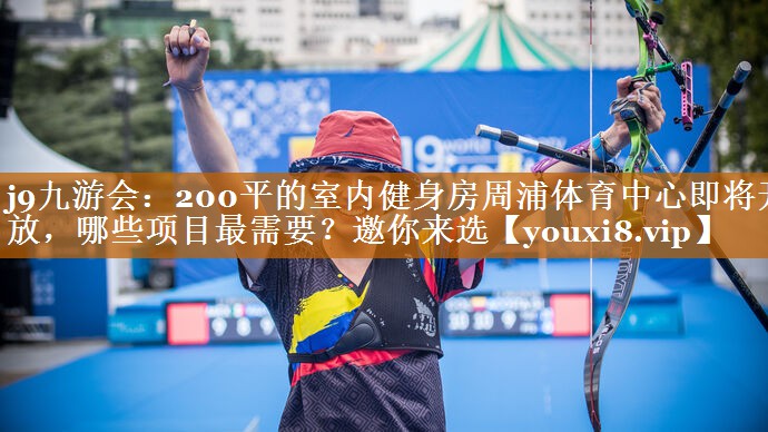 j9九游会：200平的室内健身房周浦体育中心即将开放，哪些项目最需要？邀你来选