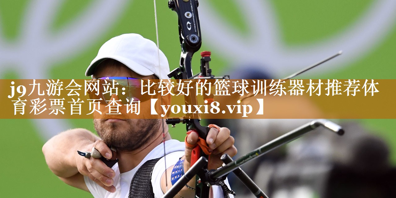 j9九游会网站：比较好的篮球训练器材推荐体育彩票首页查询