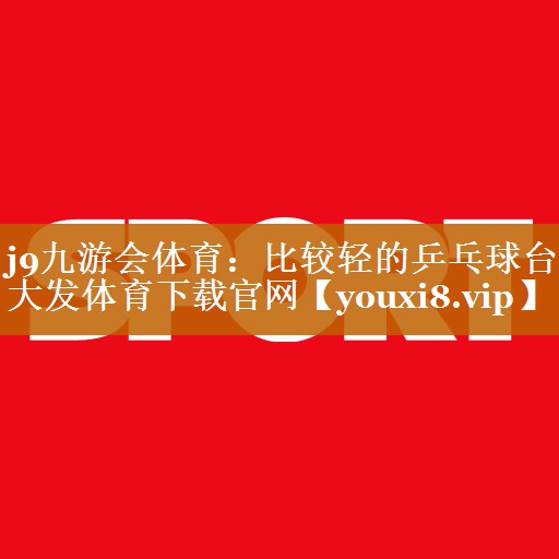 j9九游会体育：比较轻的乒乓球台大发体育下载官网