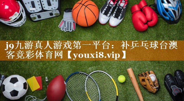 j9九游真人游戏第一平台：补乒乓球台澳客竞彩体育网