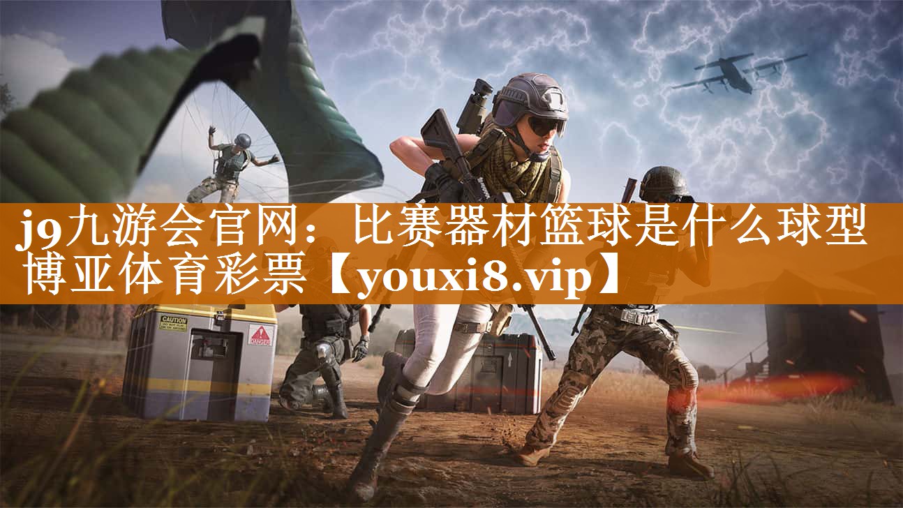 j9九游会官网：比赛器材篮球是什么球型博亚体育彩票