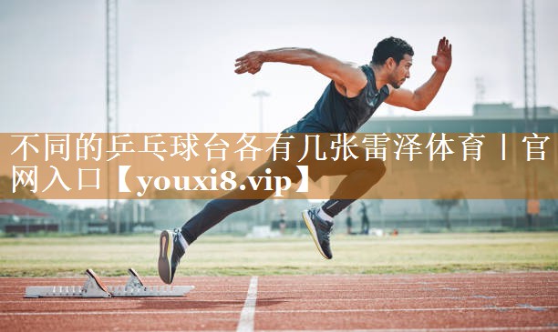 不同的乒乓球台各有几张雷泽体育｜官网入口