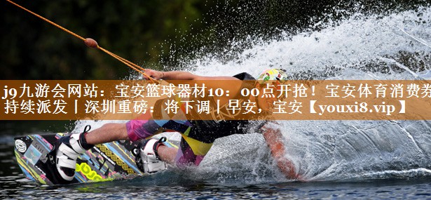j9九游会网站：宝安篮球器材10：00点开抢！宝安体育消费券持续派发丨深圳重磅：将下调丨早安，宝安