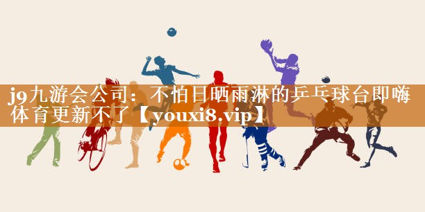 j9九游会公司：不怕日晒雨淋的乒乓球台即嗨体育更新不了