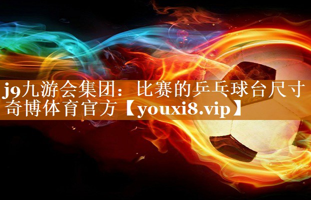 j9九游会集团：比赛的乒乓球台尺寸奇博体育官方