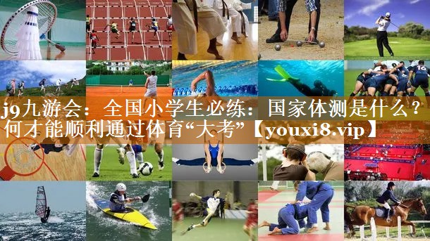 j9九游会：全国小学生必练：国家体测是什么？如何才能顺利通过体育“大考”