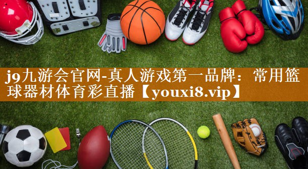 j9九游会官网-真人游戏第一品牌：常用篮球器材体育彩直播