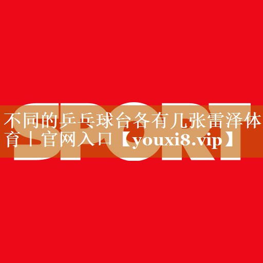 不同的乒乓球台各有几张雷泽体育｜官网入口