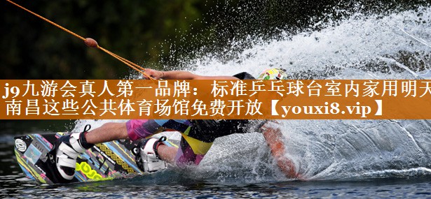 j9九游会真人第一品牌：标准乒乓球台室内家用明天，南昌这些公共体育场馆免费开放