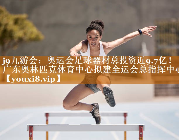 j9九游会：奥运会足球器材总投资近9.7亿！广东奥林匹克体育中心拟建全运会总指挥中心