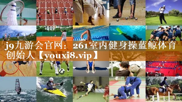 j9九游会官网：261室内健身操蓝鲸体育创始人