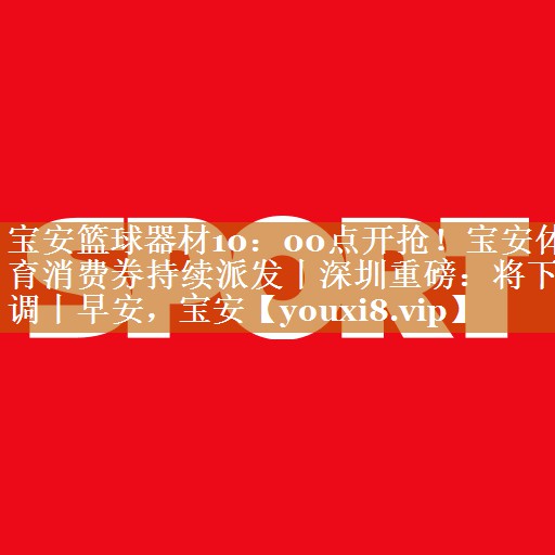 宝安篮球器材10：00点开抢！宝安体育消费券持续派发丨深圳重磅：将下调丨早安，宝安