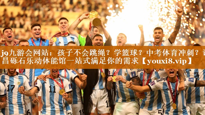 j9九游会网站：孩子不会跳绳？学篮球？中考体育冲刺？许昌砾石乐动体能馆一站式满足你的需求