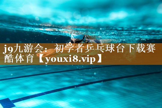j9九游会：初学者乒乓球台下载赛酷体育