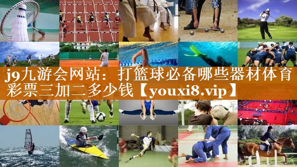 j9九游会网站：打篮球必备哪些器材体育彩票三加二多少钱