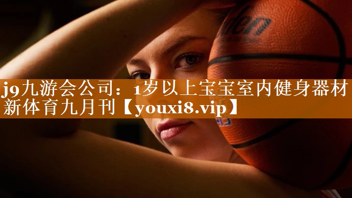 j9九游会公司：1岁以上宝宝室内健身器材新体育九月刊