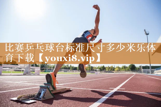 比赛乒乓球台标准尺寸多少米乐体育下载