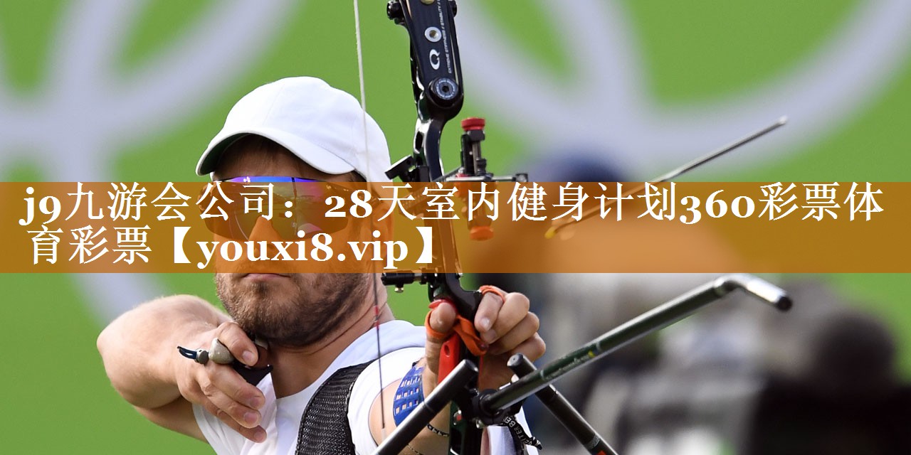 j9九游会公司：28天室内健身计划360彩票体育彩票
