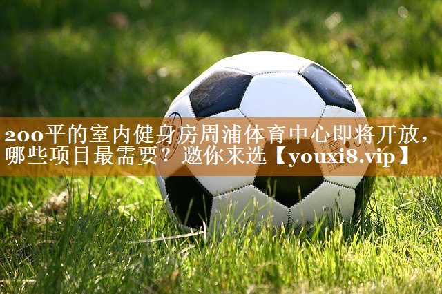 200平的室内健身房周浦体育中心即将开放，哪些项目最需要？邀你来选