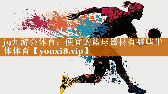 j9九游会体育：便宜的篮球器材有哪些华体体育