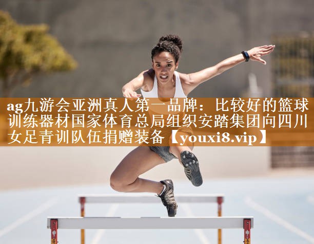 ag九游会亚洲真人第一品牌：比较好的篮球训练器材国家体育总局组织安踏集团向四川女足青训队伍捐赠装备