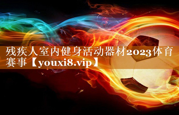 残疾人室内健身活动器材2023体育赛事