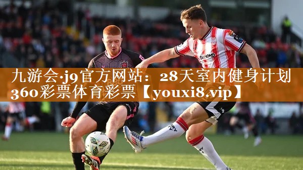 九游会·j9官方网站：28天室内健身计划360彩票体育彩票