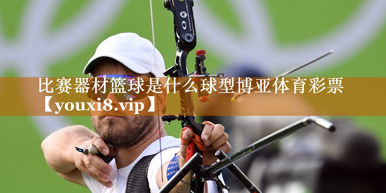 比赛器材篮球是什么球型博亚体育彩票
