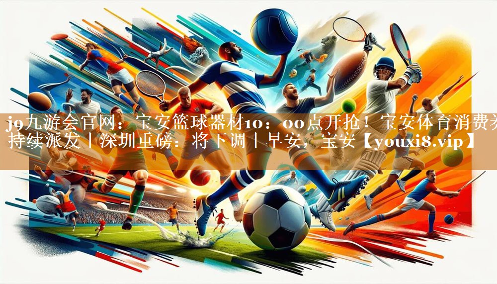 j9九游会官网：宝安篮球器材10：00点开抢！宝安体育消费券持续派发丨深圳重磅：将下调丨早安，宝安