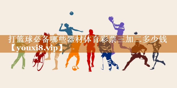 打篮球必备哪些器材体育彩票三加二多少钱
