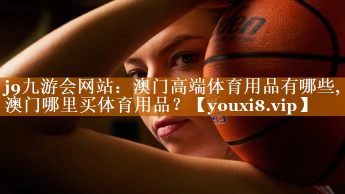 j9九游会网站：澳门高端体育用品有哪些,澳门哪里买体育用品？
