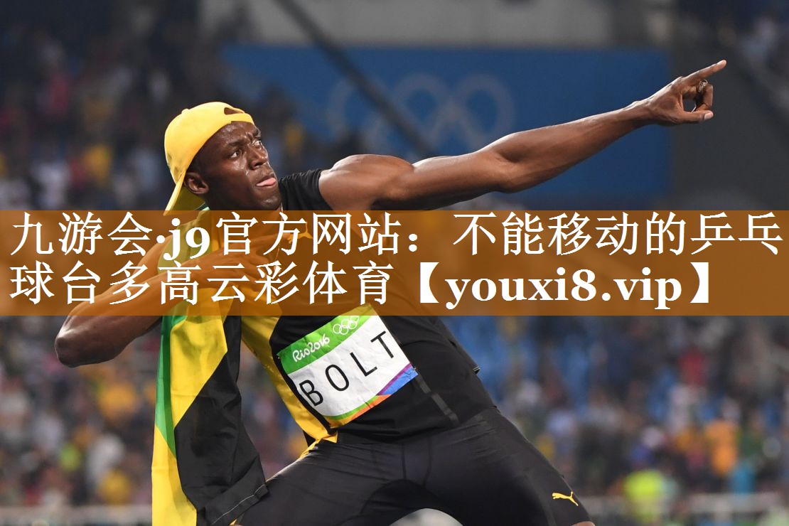 九游会·j9官方网站：不能移动的乒乓球台多高云彩体育
