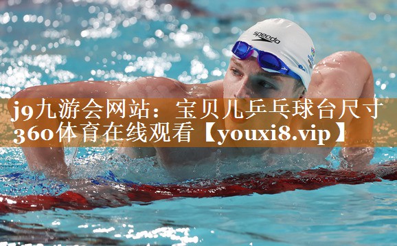 j9九游会网站：宝贝儿乒乓球台尺寸360体育在线观看