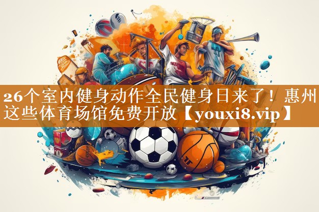 26个室内健身动作全民健身日来了！惠州这些体育场馆免费开放