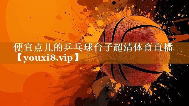 便宜点儿的乒乓球台子超清体育直播