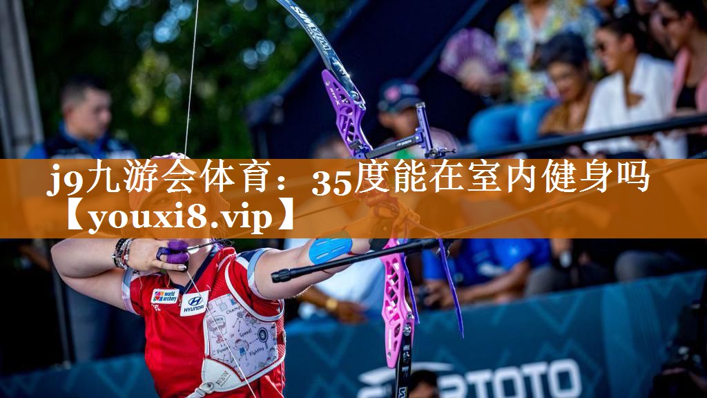 j9九游会体育：35度能在室内健身吗