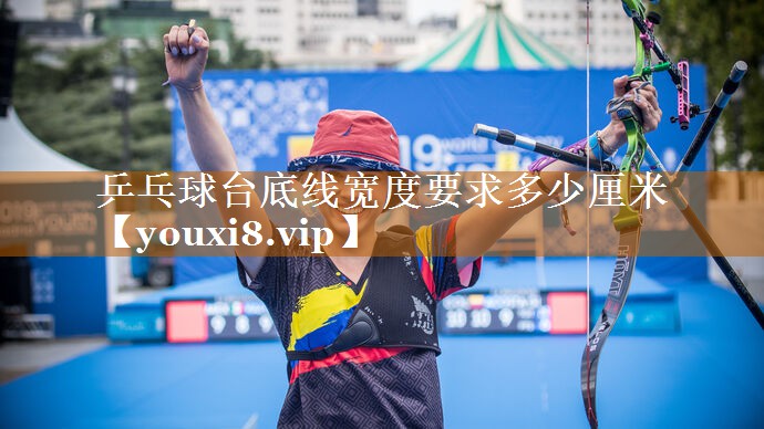 乒乓球台底线宽度要求多少厘米 乒乓球台底线宽度要求多少厘米