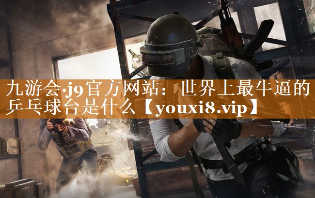 世界上最牛逼的乒乓球台是什么 世界上最牛逼的乒乓球台是什么