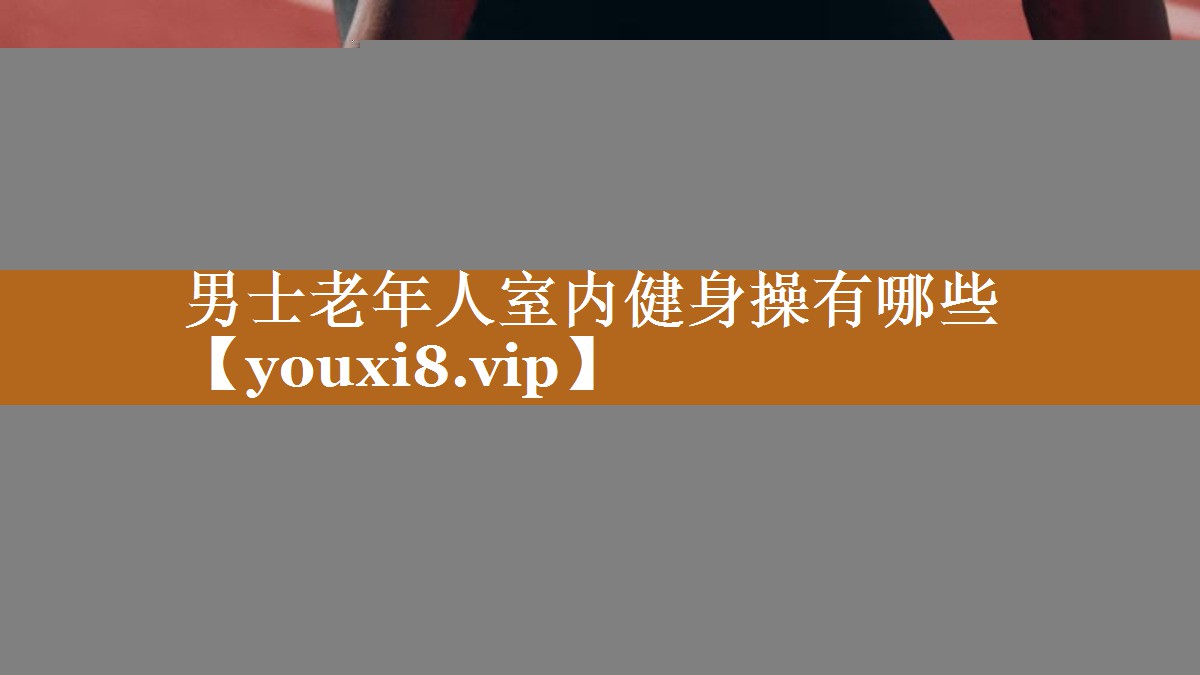男士老年人室内健身操有哪些 男士老年人室内健身操有哪些