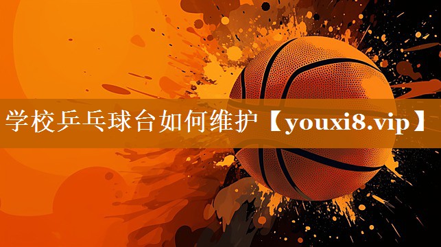 学校乒乓球台如何维护 学校乒乓球台如何维护