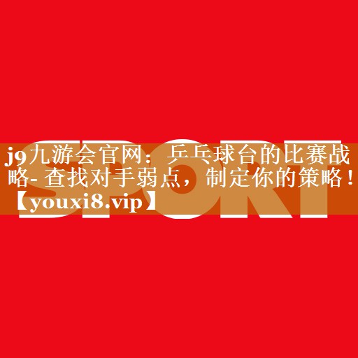乒乓球台的比赛战略- 查找对手弱点,制定你的策略! 乒乓球台的比赛战略- 查找对手弱点,制定你的策略!