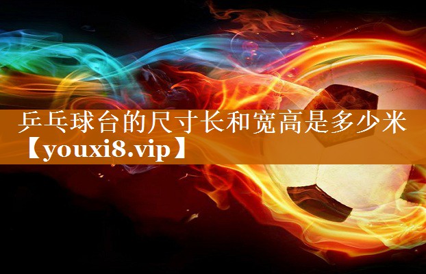 乒乓球台的尺寸长和宽高是多少米 乒乓球台的尺寸长和宽高是多少米