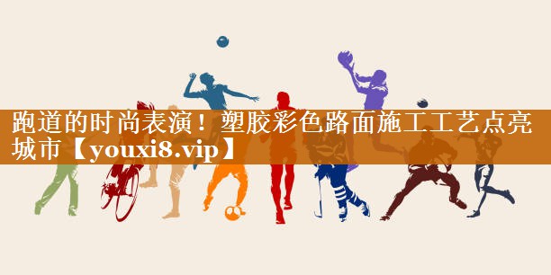 跑道的时尚表演!塑胶彩色路面施工工艺点亮城市 跑道的时尚表演!塑胶彩色路面施工工艺点亮城市