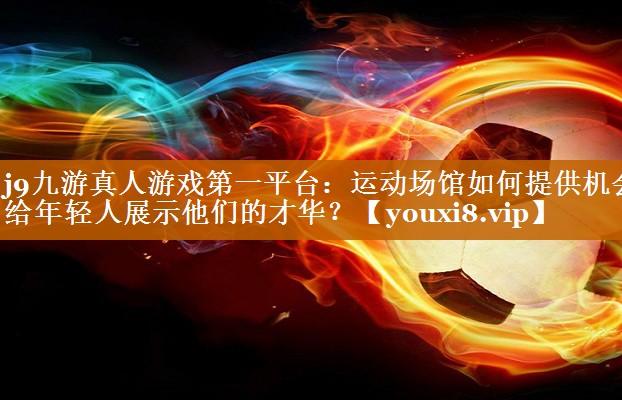 运动场馆如何提供机会给年轻人展示他们的才华? 运动场馆如何提供机会给年轻人展示他们的才华?