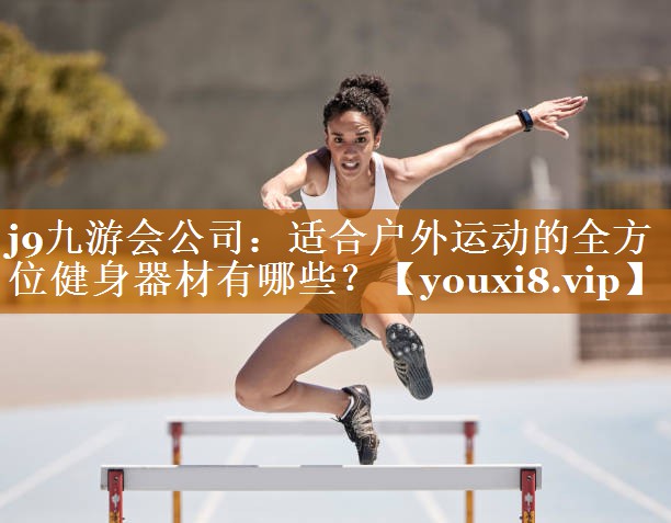 适合户外运动的全方位健身器材有哪些? 适合户外运动的全方位健身器材有哪些?